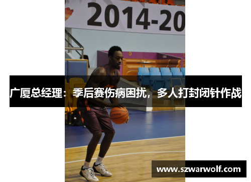 广厦总经理：季后赛伤病困扰，多人打封闭针作战